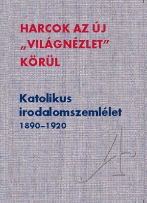 Harcok az új világnézlet körül. Katolikus irodalomszemlélet 1890-1920