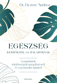 Dr. Ficzere Andrea - Eg�szs�g kezd�knek �s halad�knak -  Gondolatok felel�ss�gr�l, megel�z�sr�l �s a gy�gyul�s �tjair�l