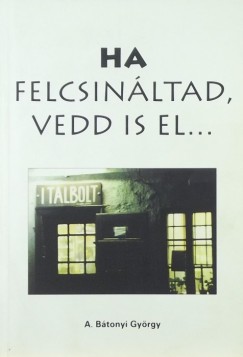 Gyrgy A. Btonyi - Ha felcsinltad, vedd is el...