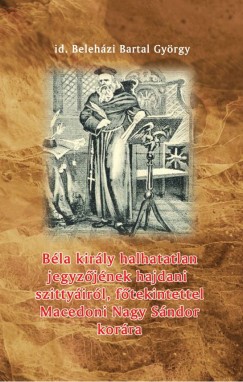 Id. Belehzi Bartal Gyrgy - Bla kirly halhatatlan jegyzjnek hajdani szittyirl, ftekintettel Macedoni Nagy Sndor korra