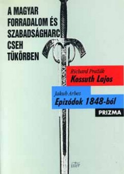 Jakub Arbes - Richard Prazak - A magyar forradalom s szabadsgharc cseh tkrben