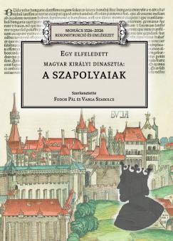 Fodor Pl  (Szerk.) - Varga Szabolcs  (Szerk.) - Egy elfeledett magyar kirlyi dinasztia: a Szapolyaiak