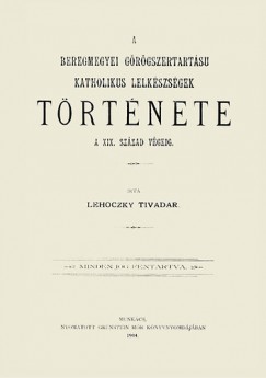 Lehoczky Tivadar - A beregmegyei grgszertartsu katholikus lelkszsgek trtnete a XIX. szzad vgig