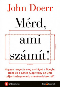 John Doerr - Mrd, ami szmt! - Hogyan rengette meg a vilgot a Google, Bono s a Gates Alaptvny az OKR teljestmnymenedzsment-mdszerrel?