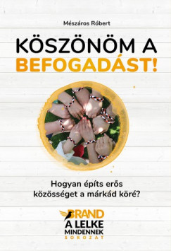 Mszros Rbert - Ksznm a befogadst! - Hogyan pts ers kzssget a mrkd kr?