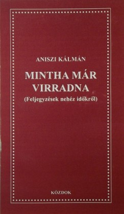 Aniszi Klmn - Mintha mr virradna - Feljegyzsek nehz idkrl