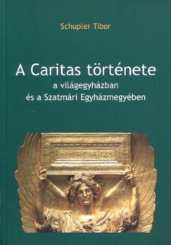 Schupler Tibor - A Caritas t�rt�nete a vil�gegyh�zban �s a Szatm�ri Egyh�zmegy�ben