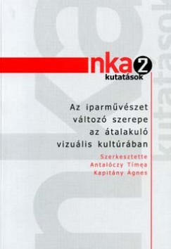 Antalczy Tmea  (Szerk.) - Kapitny gnes  (Szerk.) - Az iparmvszet vltoz szerepe az talakul vizulis kultrban