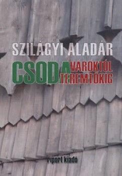 Szilgyi Aladr - Szcs Lszl  (Szerk.) - Csodavrktl csodateremtkig