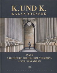 Mikls Gbor - Szab Barnabs  (Szerk.) - K. und K. kalandozsok - Avagy a Habsburg Birodalom nyomban a XXI. szzadban