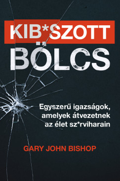 Gary John Bishop - Kib*szott blcs: Egyszer igazsgok, amelyek tvezetnek az let sz*rviharain