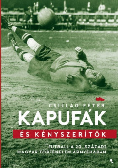 Csillag Péter - Kapufák és kényszerítők - Futball a 20. századi magyar történelem árnyékában