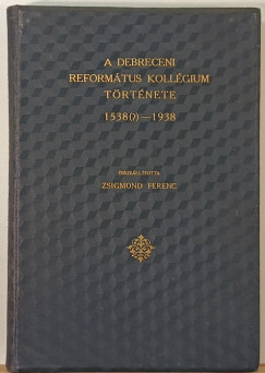 Zsigmond Ferenc  (sszell.) - A Debreceni Reformtus Kollgium trtnete 1538(?)-1938