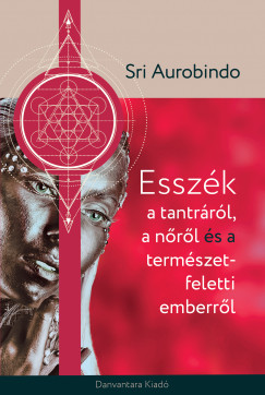 Sri Aurobindo - Esszk a tantrrl a nrl s a termszet feletti emberrl