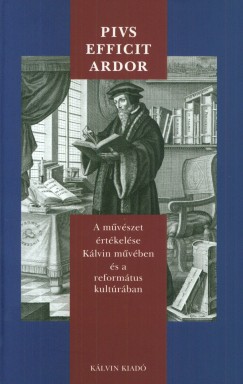 Bksi Sndor  (Szerk.) - Pius efficit ardor - A mvszet rtkelse Klvin mvben s a reformtus kultrban