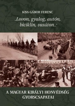 Kiss Gbor Ferenc - "Lovon, gyalog, autn, biciklin, vaston..." - A magyar kirlyi Honvdsg gyorscsapatai