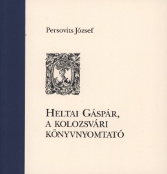 Persovits Jzsef - Heltai Gspr, a kolozsvri knyvnyomtat