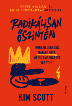 Kim Scott - Radikálisan őszintén - Hogyan legyünk határozott, mégis emberséges vezetők