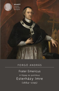 Forgó András - Frater Emericus - A főpap és politikus - Esterházy Imre (1664-1745)