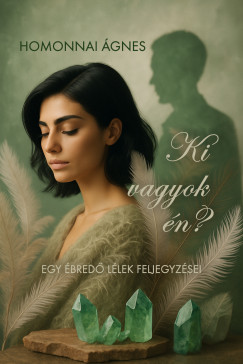 Homonnai Ágnes - Ki vagyok én - egy ébredő lélek feljegyzései