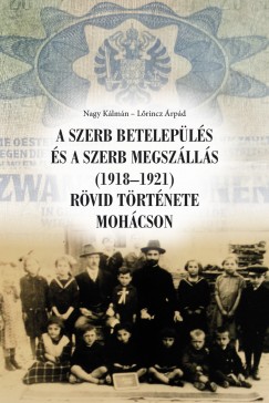 Lrincz rpd - Nagy Klmn - Farkas Csaba  (Szerk.) - A szerb betelepls s a szerb megszlls (1918-1921) rvid trtnete Mohcson