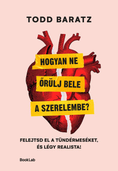 Todd Baratz - Hogyan ne őrülj bele a szerelembe? - Felejtsd el a tündérmeséket, és légy realista!