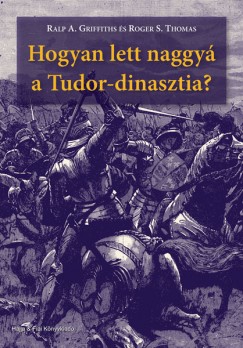 Ralph A. Griffiths - Rober S. Thomas - Hogyan lett naggy a Tudor-dinasztia?