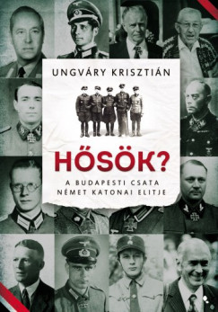 Ungvry Krisztin - Hsk? - A budapesti csata nmet katonai elitje