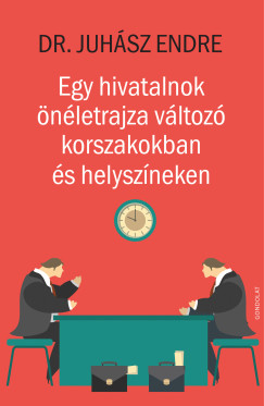 Juhász Endre - Egy hivatalnok önéletrajza változó korszakokban és helyszíneken