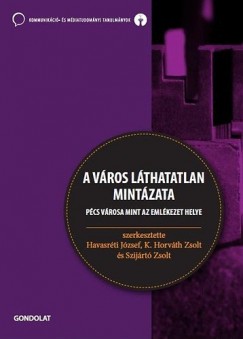 Havasrti Jzsef  (Szerk.) - K. Horvth Zsolt  (Szerk.) - Szijrt Zsolt  (Szerk.) - A vros lthatatlan mintzata - Pcs vrosa mint az emlkezet helye