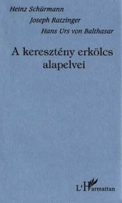 Hans Urs Von Balthasar - Joseph  Ratzinger (Xvi. Benedek Ppa) - Heinz Schrmann - A keresztny erklcs alapelvei