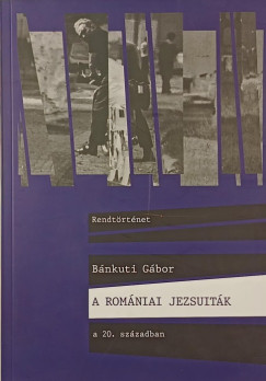 B�nkuti G�bor - A rom�niai jezsuit�k a 20. sz�zadban