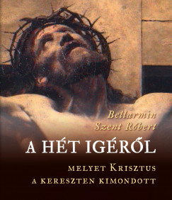 Bellarmin Szent Rbert - A ht igrl, melyet Krisztus a kereszten kimondott
