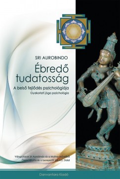 Sri Aurobindo - ÉBREDŐ TUDATOSSÁG - A belső fejlődés pszichológiája
