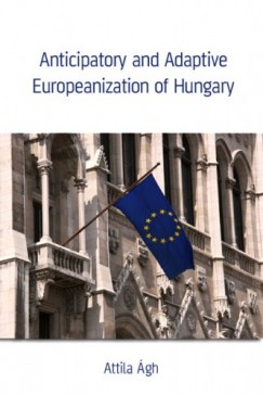 Ágh Attila - Anticipatory and Adaptive Europeanization of Hungary