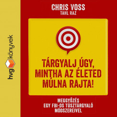 Tahl Raz - Chris Voss - Vri Attila - Trgyalj gy, mintha az leted mlna rajta! - Meggyzs egy FBI-os tsztrgyal mdszereivel