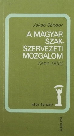 Jakab Sndor - A magyar szakszervezeti mozgalom 1944-1950