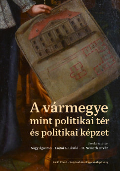 H. Nmeth Istvn  (Szerk.) - Lajtai L. Lszl  (Szerk.) - Nagy goston  (Szerk.) - A vrmegye mint politikai tr s politikai kpzet