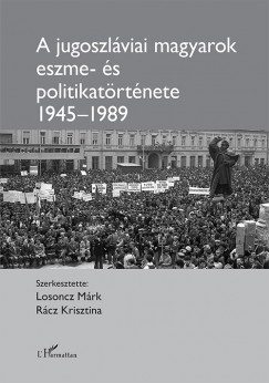 Losoncz Mrk  (Szerk.) - Rcz Krisztina  (Szerk.) - A jugoszlviai magyarok eszme- s politikatrtnete 1945-1989
