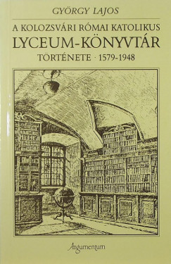 Gyrgy Lajos - A kolozsvri rmai katolikus Lyceum-knyvtr trtnete 1579-1948