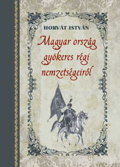 Horvt Istvn - Magyar orszg gykeres rgi nemzetsgeirl