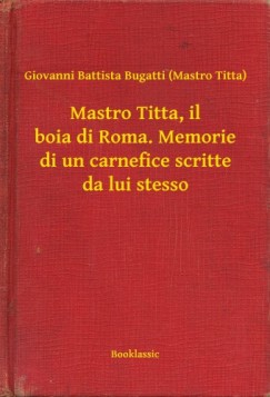 Giovanni Battista Bugatti  (Mastro Titta) - Mastro Titta, il boia di Roma. Memorie di un carnefice scritte da lui stesso