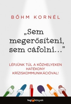 Bhm Kornl - Sem megersteni, sem cfolni... - Lpjnk tl a kzhelyeken hatkony krziskommunikcival!