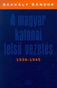 Dr. Szakly Sndor - A magyar katonai fels vezets 1938-1945