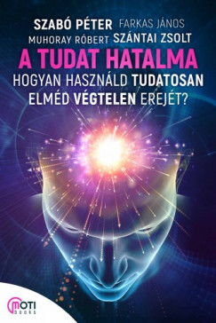 Farkas Jnos, Muhoray Rbert, Szntai Zsolt Szab Pter - A tudat hatalma - Hogyan hasznld tudatosan elmd vgtelen erejt