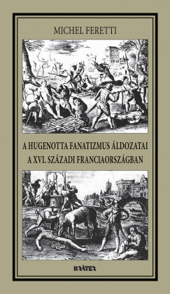 Michel Feretti - A hugenotta fanatizmus ldozatai a XVI. szzadi Franciaorszgban