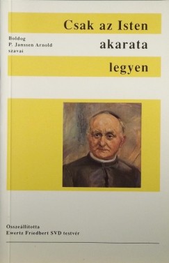 Arnold Boldog P. Janssen - Ewertz Friedbert Svd  (Szerk.) - Csak az Isten akarata legyen