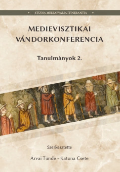 �rvai T�nde  (SZERK.) - Katona Csete  (SZERK.) - Medievisztikai V�ndorkonferencia Tanulm�nyok 2.