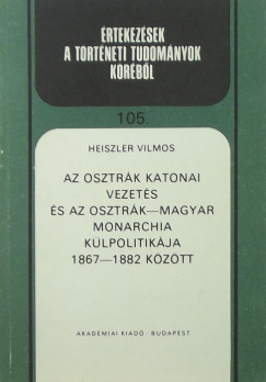 Heiszler Vilmos - Az osztrk katonai vezets s az Osztrk-Magyar Monarchia klpolitikja 1867-1882 kztt