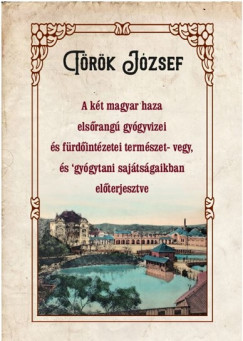 Trk Jzsef - A kt magyar haza elsrang gygyvizei s frdintzetei termszet- vegy, s gygytani sajtsgaikban elterjesztve